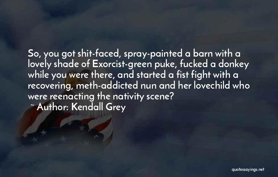 Kendall Grey Quotes: So, You Got Shit-faced, Spray-painted A Barn With A Lovely Shade Of Exorcist-green Puke, Fucked A Donkey While You Were