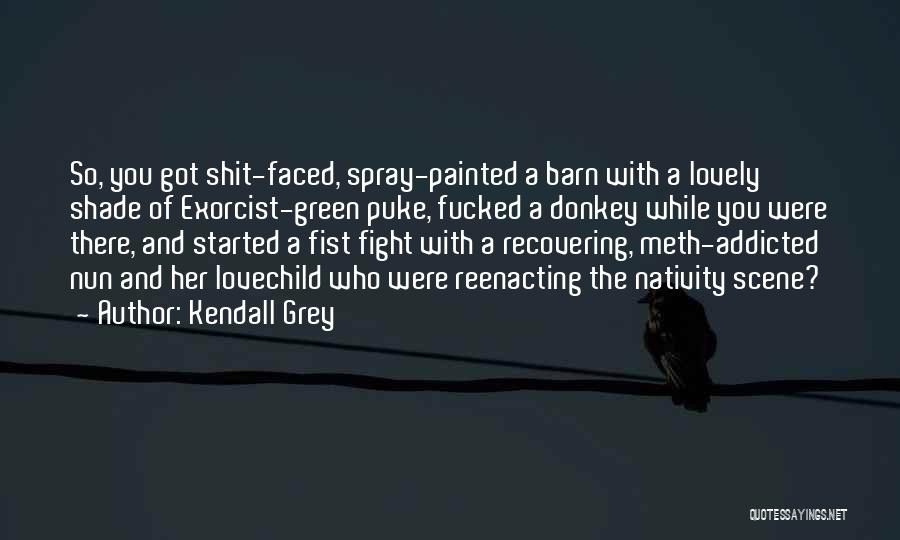 Kendall Grey Quotes: So, You Got Shit-faced, Spray-painted A Barn With A Lovely Shade Of Exorcist-green Puke, Fucked A Donkey While You Were