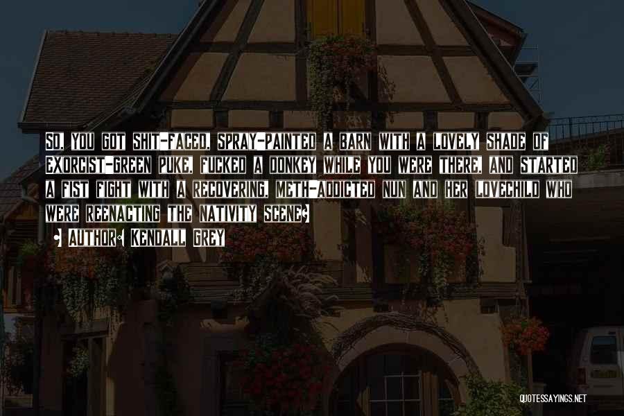 Kendall Grey Quotes: So, You Got Shit-faced, Spray-painted A Barn With A Lovely Shade Of Exorcist-green Puke, Fucked A Donkey While You Were