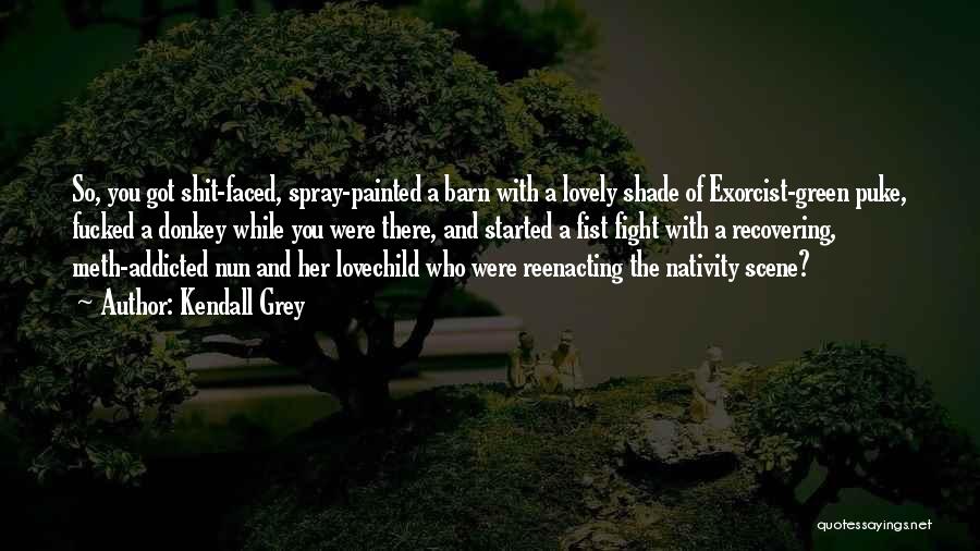 Kendall Grey Quotes: So, You Got Shit-faced, Spray-painted A Barn With A Lovely Shade Of Exorcist-green Puke, Fucked A Donkey While You Were