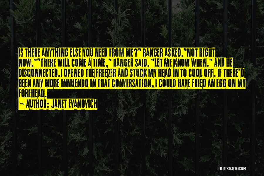 Janet Evanovich Quotes: Is There Anything Else You Need From Me? Ranger Asked.not Right Now.there Will Come A Time, Ranger Said. Let Me