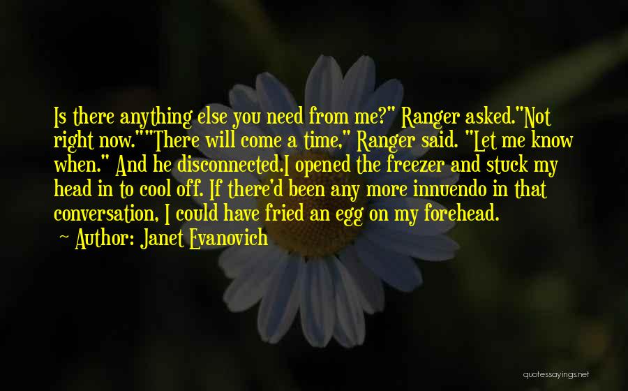 Janet Evanovich Quotes: Is There Anything Else You Need From Me? Ranger Asked.not Right Now.there Will Come A Time, Ranger Said. Let Me