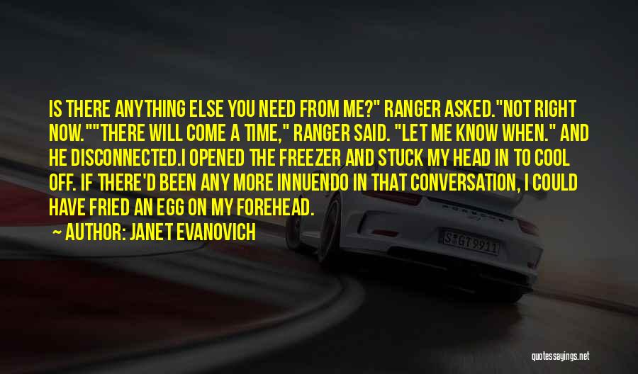 Janet Evanovich Quotes: Is There Anything Else You Need From Me? Ranger Asked.not Right Now.there Will Come A Time, Ranger Said. Let Me