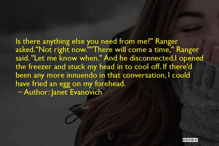 Janet Evanovich Quotes: Is There Anything Else You Need From Me? Ranger Asked.not Right Now.there Will Come A Time, Ranger Said. Let Me