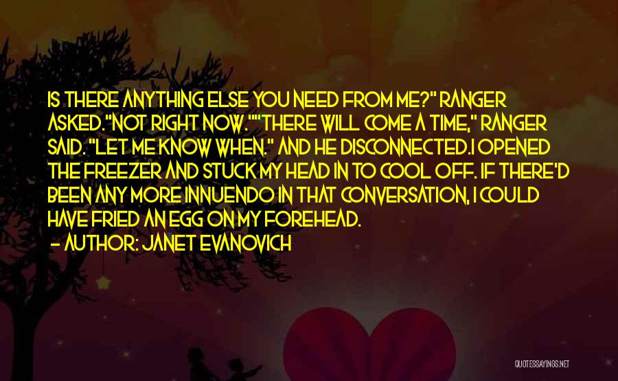 Janet Evanovich Quotes: Is There Anything Else You Need From Me? Ranger Asked.not Right Now.there Will Come A Time, Ranger Said. Let Me