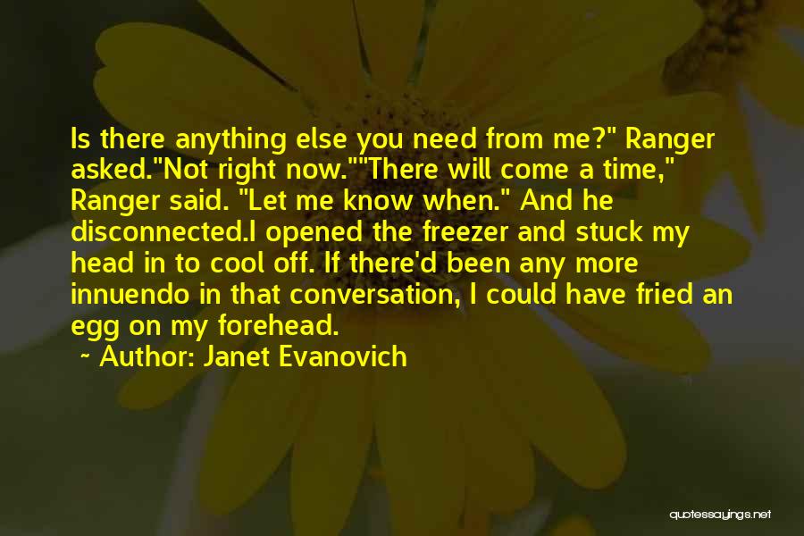 Janet Evanovich Quotes: Is There Anything Else You Need From Me? Ranger Asked.not Right Now.there Will Come A Time, Ranger Said. Let Me