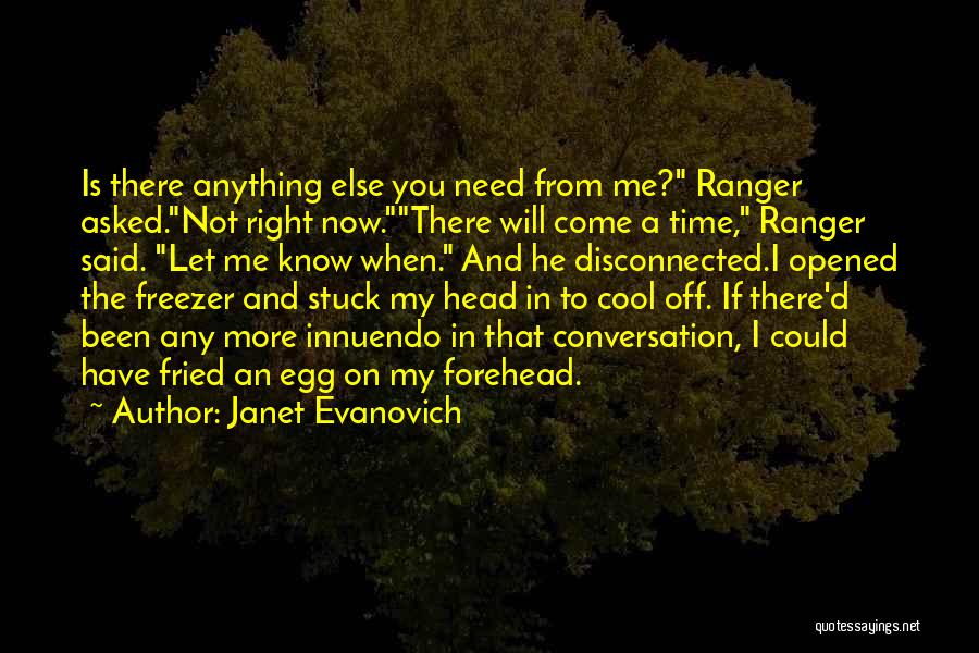 Janet Evanovich Quotes: Is There Anything Else You Need From Me? Ranger Asked.not Right Now.there Will Come A Time, Ranger Said. Let Me