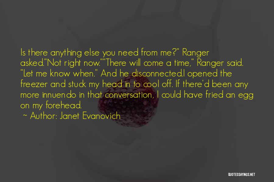 Janet Evanovich Quotes: Is There Anything Else You Need From Me? Ranger Asked.not Right Now.there Will Come A Time, Ranger Said. Let Me