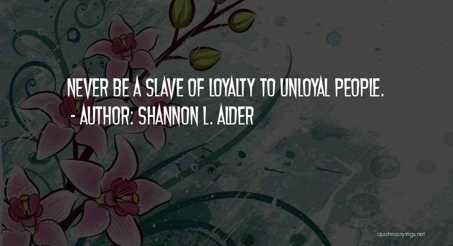 Shannon L. Alder Quotes: Never Be A Slave Of Loyalty To Unloyal People.