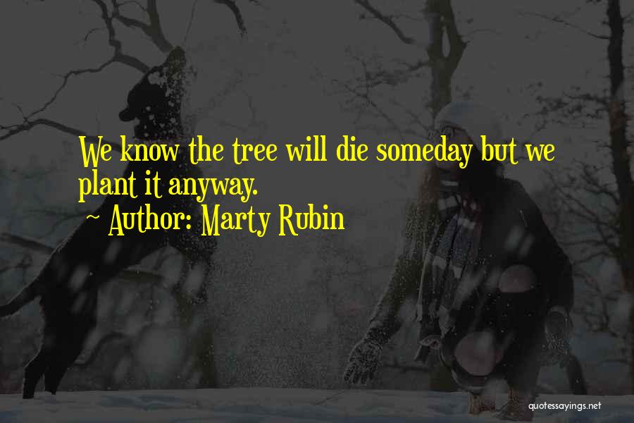 Marty Rubin Quotes: We Know The Tree Will Die Someday But We Plant It Anyway.