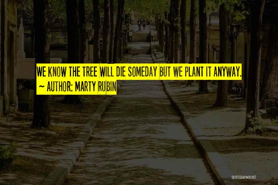 Marty Rubin Quotes: We Know The Tree Will Die Someday But We Plant It Anyway.