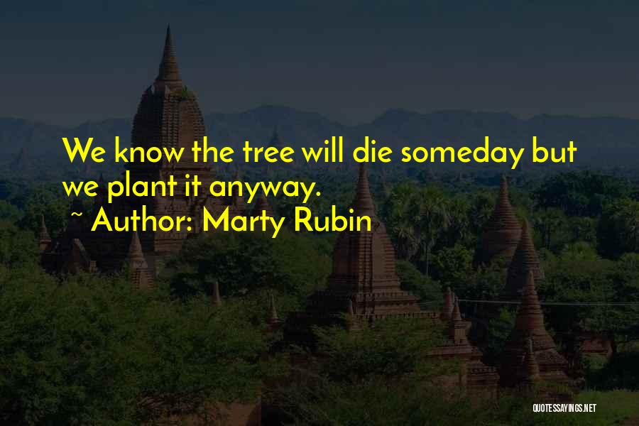Marty Rubin Quotes: We Know The Tree Will Die Someday But We Plant It Anyway.