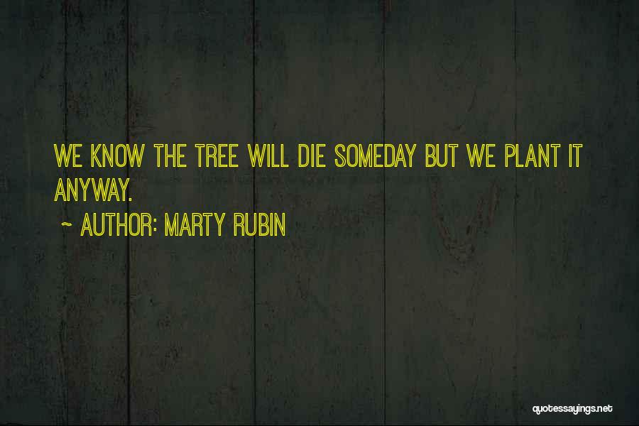 Marty Rubin Quotes: We Know The Tree Will Die Someday But We Plant It Anyway.