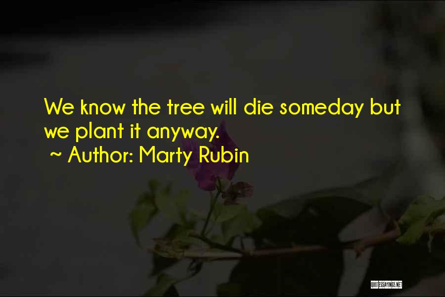 Marty Rubin Quotes: We Know The Tree Will Die Someday But We Plant It Anyway.