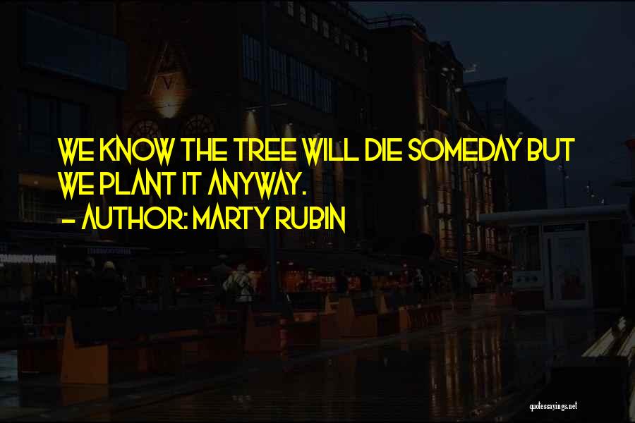 Marty Rubin Quotes: We Know The Tree Will Die Someday But We Plant It Anyway.