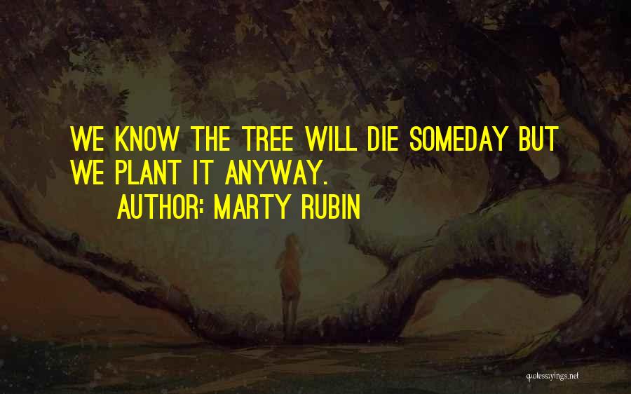 Marty Rubin Quotes: We Know The Tree Will Die Someday But We Plant It Anyway.