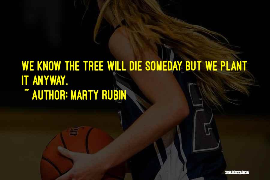 Marty Rubin Quotes: We Know The Tree Will Die Someday But We Plant It Anyway.