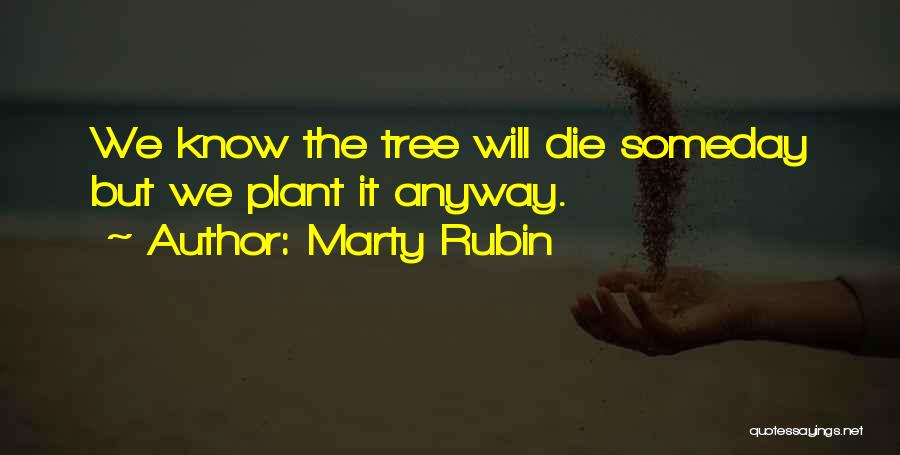 Marty Rubin Quotes: We Know The Tree Will Die Someday But We Plant It Anyway.