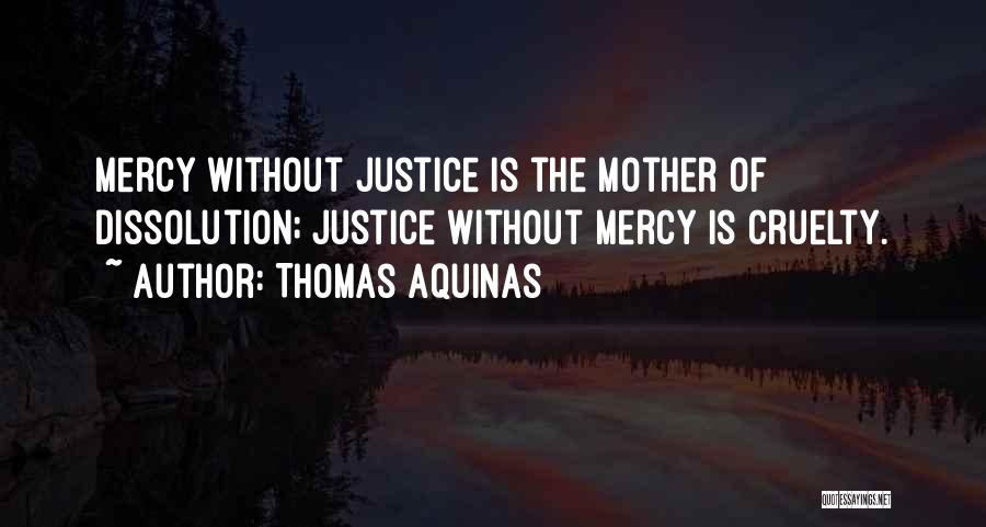 Thomas Aquinas Quotes: Mercy Without Justice Is The Mother Of Dissolution; Justice Without Mercy Is Cruelty.
