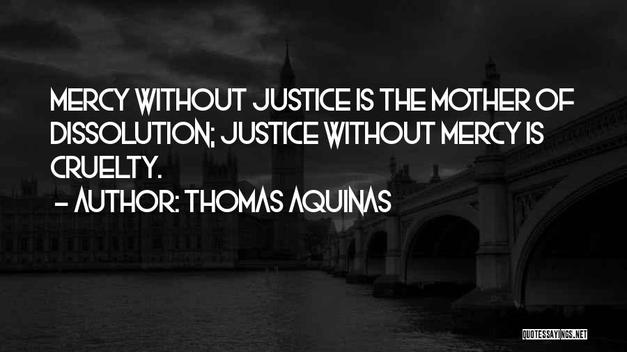 Thomas Aquinas Quotes: Mercy Without Justice Is The Mother Of Dissolution; Justice Without Mercy Is Cruelty.