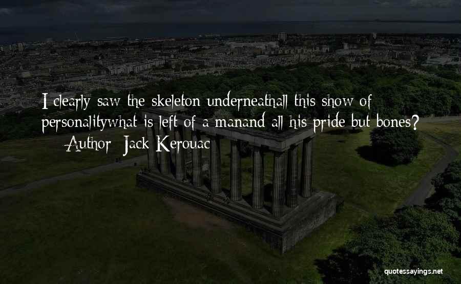 Jack Kerouac Quotes: I Clearly Saw The Skeleton Underneathall This Show Of Personalitywhat Is Left Of A Manand All His Pride But Bones?