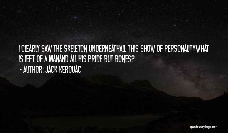 Jack Kerouac Quotes: I Clearly Saw The Skeleton Underneathall This Show Of Personalitywhat Is Left Of A Manand All His Pride But Bones?