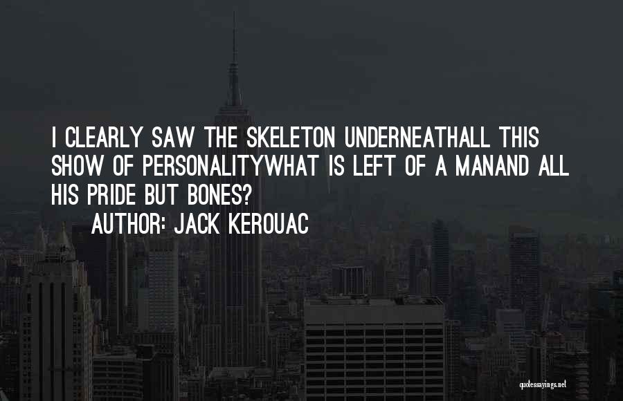 Jack Kerouac Quotes: I Clearly Saw The Skeleton Underneathall This Show Of Personalitywhat Is Left Of A Manand All His Pride But Bones?
