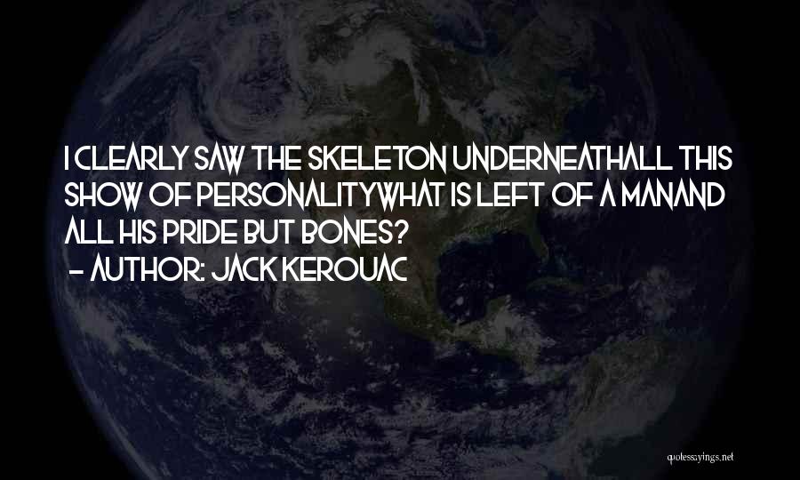Jack Kerouac Quotes: I Clearly Saw The Skeleton Underneathall This Show Of Personalitywhat Is Left Of A Manand All His Pride But Bones?