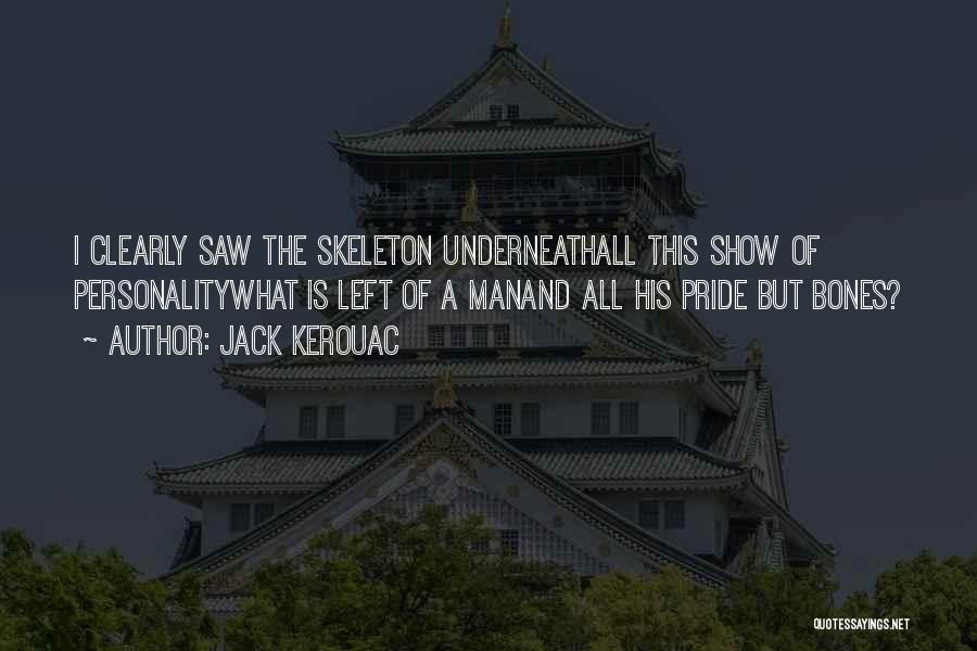 Jack Kerouac Quotes: I Clearly Saw The Skeleton Underneathall This Show Of Personalitywhat Is Left Of A Manand All His Pride But Bones?