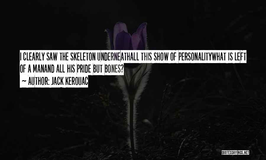 Jack Kerouac Quotes: I Clearly Saw The Skeleton Underneathall This Show Of Personalitywhat Is Left Of A Manand All His Pride But Bones?