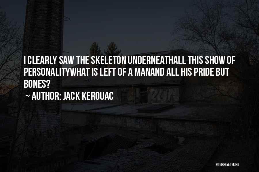 Jack Kerouac Quotes: I Clearly Saw The Skeleton Underneathall This Show Of Personalitywhat Is Left Of A Manand All His Pride But Bones?