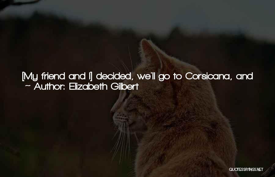 Elizabeth Gilbert Quotes: [my Friend And I] Decided, We'll Go To Corsicana, And We'll See What The People In Corsicana Say ... We