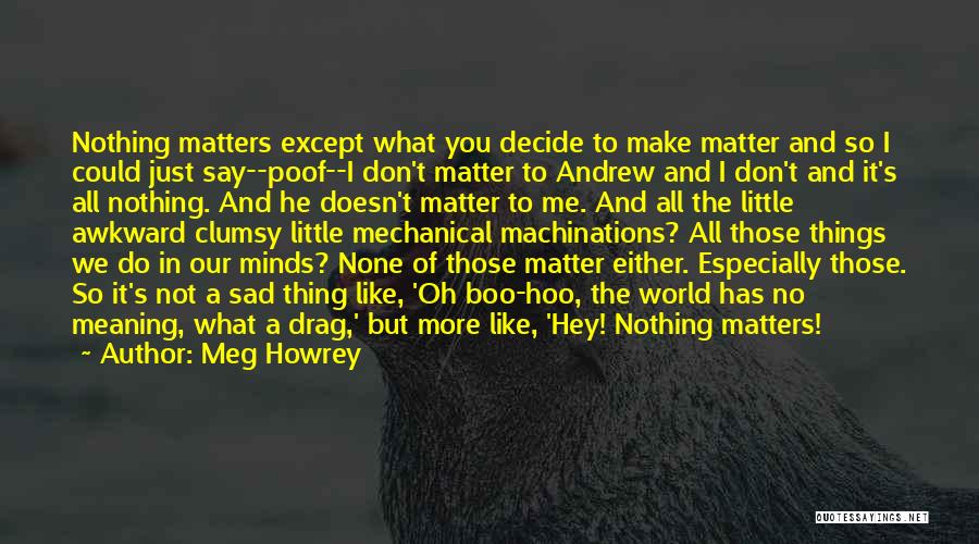 Meg Howrey Quotes: Nothing Matters Except What You Decide To Make Matter And So I Could Just Say--poof--i Don't Matter To Andrew And