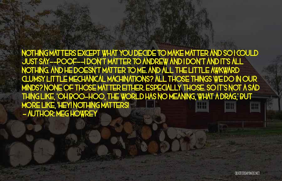 Meg Howrey Quotes: Nothing Matters Except What You Decide To Make Matter And So I Could Just Say--poof--i Don't Matter To Andrew And