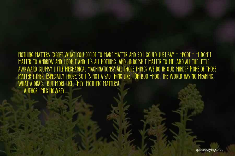 Meg Howrey Quotes: Nothing Matters Except What You Decide To Make Matter And So I Could Just Say--poof--i Don't Matter To Andrew And