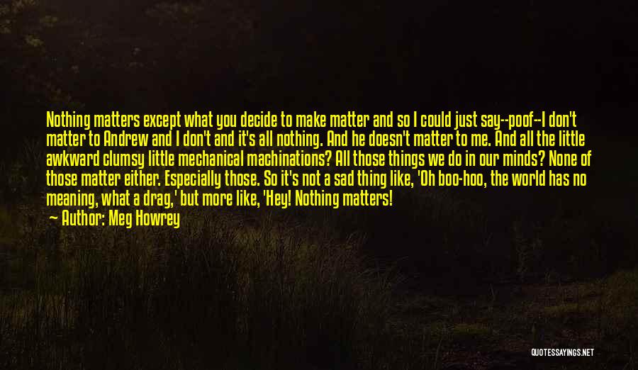 Meg Howrey Quotes: Nothing Matters Except What You Decide To Make Matter And So I Could Just Say--poof--i Don't Matter To Andrew And