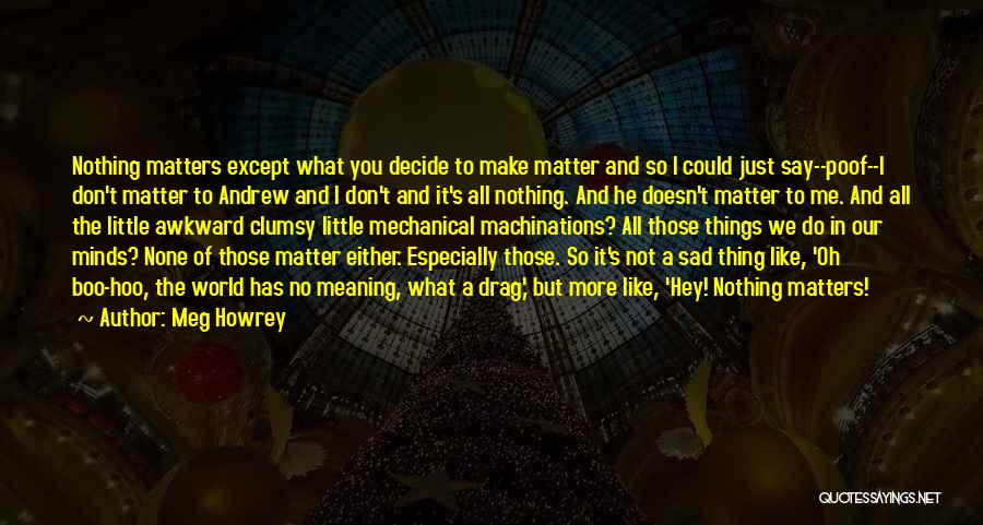 Meg Howrey Quotes: Nothing Matters Except What You Decide To Make Matter And So I Could Just Say--poof--i Don't Matter To Andrew And