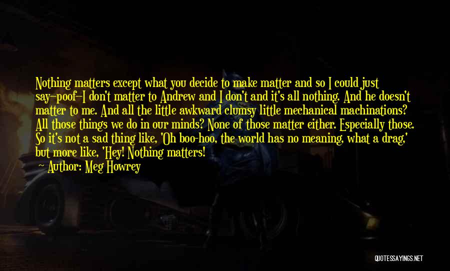 Meg Howrey Quotes: Nothing Matters Except What You Decide To Make Matter And So I Could Just Say--poof--i Don't Matter To Andrew And