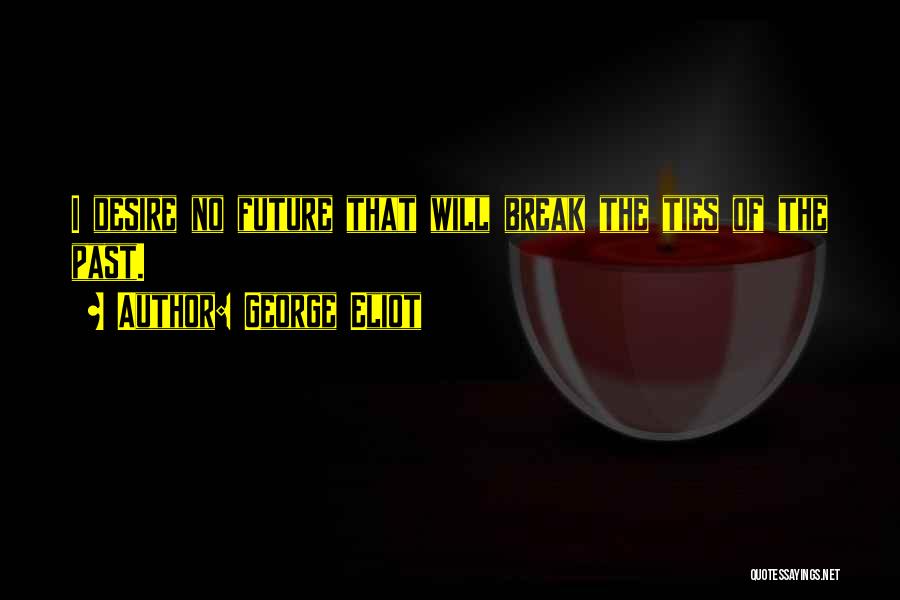 George Eliot Quotes: I Desire No Future That Will Break The Ties Of The Past.
