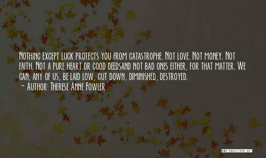 Therese Anne Fowler Quotes: Nothing Except Luck Protects You From Catastrophe. Not Love. Not Money. Not Faith. Not A Pure Heart Or Good Deedsand