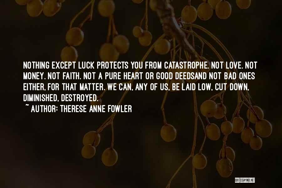 Therese Anne Fowler Quotes: Nothing Except Luck Protects You From Catastrophe. Not Love. Not Money. Not Faith. Not A Pure Heart Or Good Deedsand