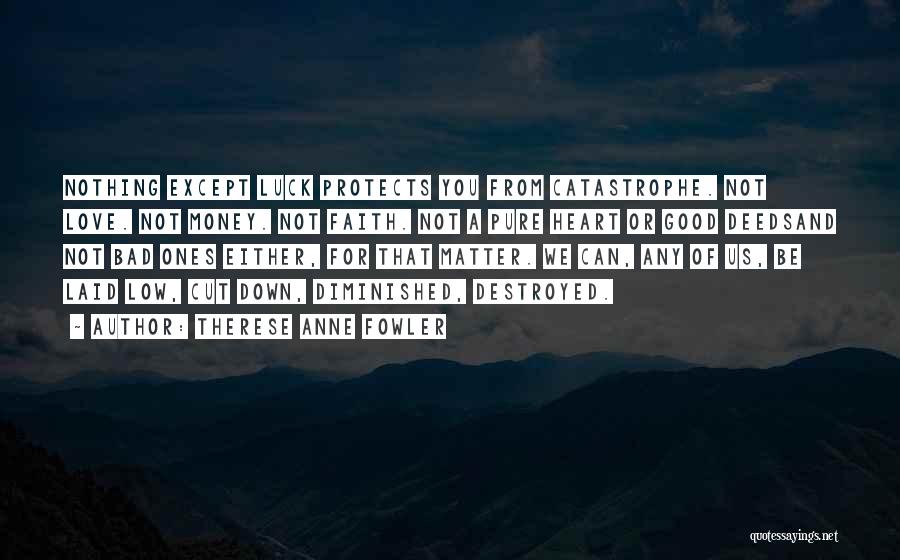Therese Anne Fowler Quotes: Nothing Except Luck Protects You From Catastrophe. Not Love. Not Money. Not Faith. Not A Pure Heart Or Good Deedsand