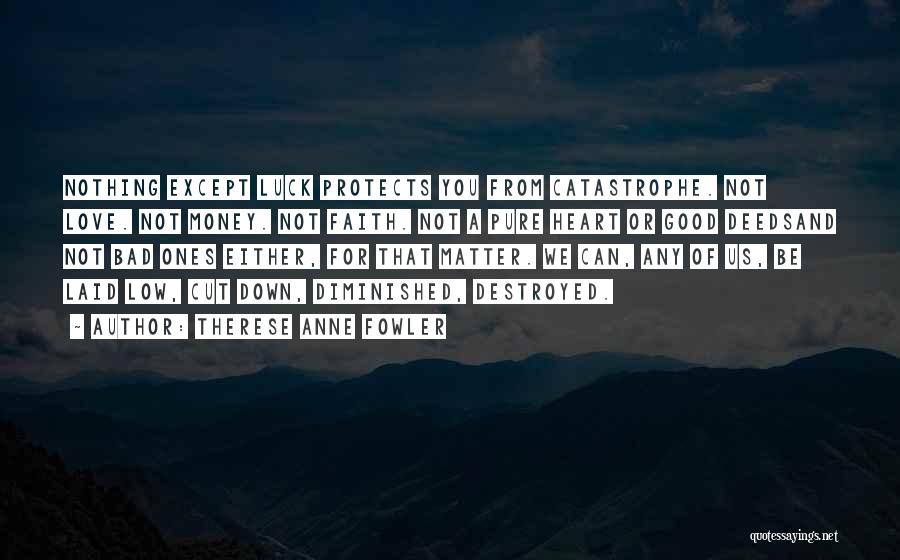 Therese Anne Fowler Quotes: Nothing Except Luck Protects You From Catastrophe. Not Love. Not Money. Not Faith. Not A Pure Heart Or Good Deedsand