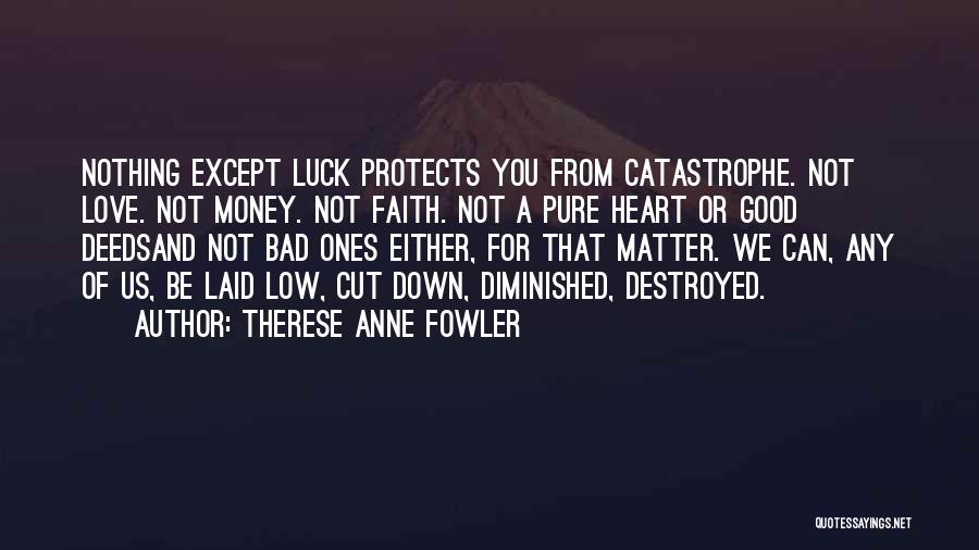 Therese Anne Fowler Quotes: Nothing Except Luck Protects You From Catastrophe. Not Love. Not Money. Not Faith. Not A Pure Heart Or Good Deedsand