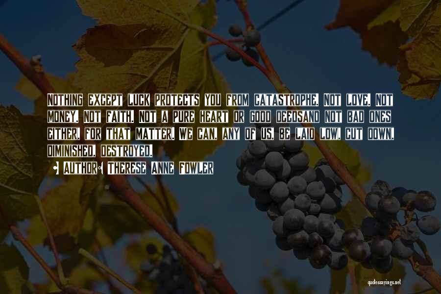 Therese Anne Fowler Quotes: Nothing Except Luck Protects You From Catastrophe. Not Love. Not Money. Not Faith. Not A Pure Heart Or Good Deedsand