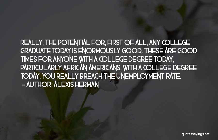 Alexis Herman Quotes: Really, The Potential For, First Of All, Any College Graduate Today Is Enormously Good. These Are Good Times For Anyone