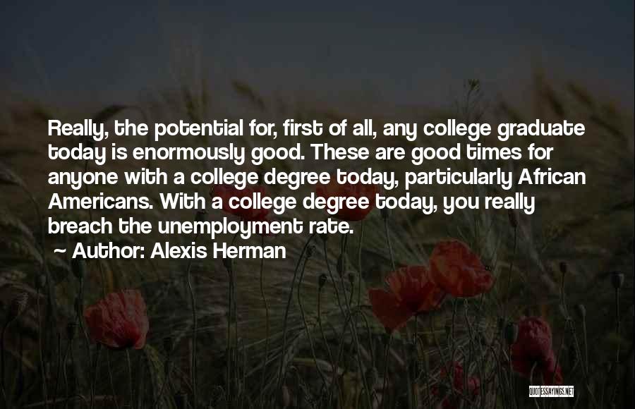 Alexis Herman Quotes: Really, The Potential For, First Of All, Any College Graduate Today Is Enormously Good. These Are Good Times For Anyone