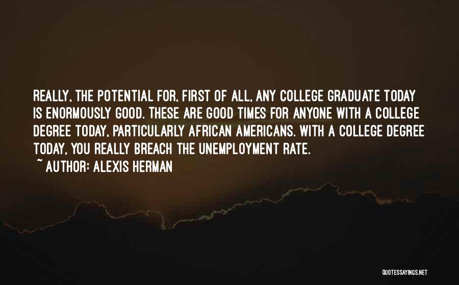 Alexis Herman Quotes: Really, The Potential For, First Of All, Any College Graduate Today Is Enormously Good. These Are Good Times For Anyone