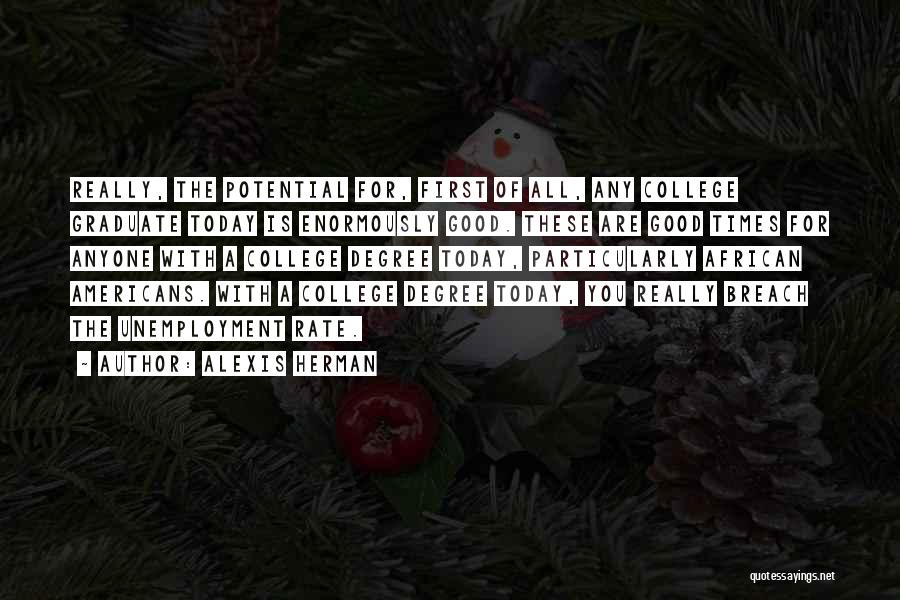 Alexis Herman Quotes: Really, The Potential For, First Of All, Any College Graduate Today Is Enormously Good. These Are Good Times For Anyone