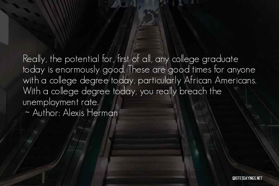 Alexis Herman Quotes: Really, The Potential For, First Of All, Any College Graduate Today Is Enormously Good. These Are Good Times For Anyone